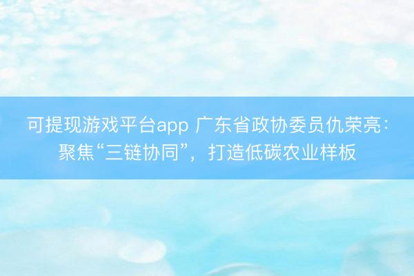 可提现游戏平台app 广东省政协委员仇荣亮：聚焦“三链协同”，打造低碳农业样板