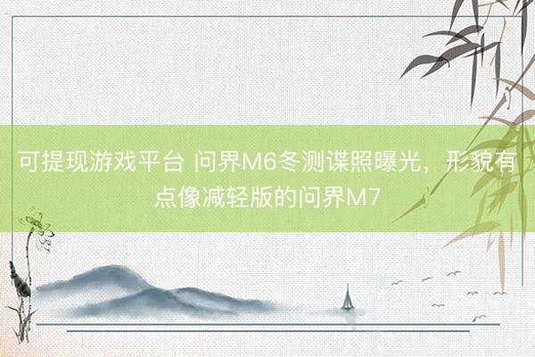 可提现游戏平台 问界M6冬测谍照曝光，形貌有点像减轻版的问界M7