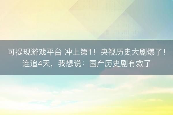 可提现游戏平台 冲上第1！央视历史大剧爆了！连追4天，我想说：国产历史剧有救了