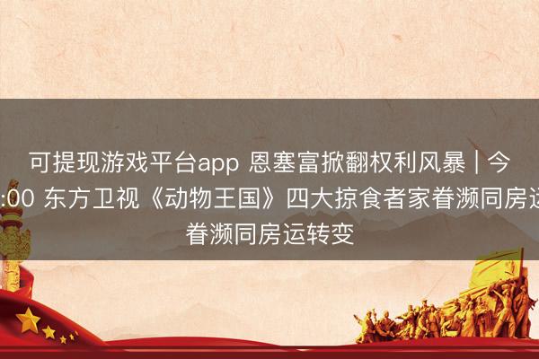 可提现游戏平台app 恩塞富掀翻权利风暴 | 今晚 22:00 东方卫视《动物王国》四大掠食者家眷濒同房运转变