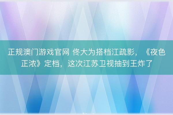 正规澳门游戏官网 佟大为搭档江疏影，《夜色正浓》定档，这次江苏卫视抽到王炸了