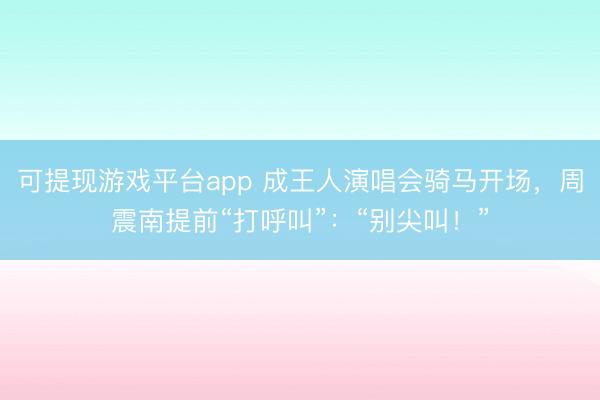 可提现游戏平台app 成王人演唱会骑马开场，周震南提前“打呼叫”：“别尖叫！”