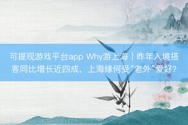 可提现游戏平台app Why游上海｜昨年入境搭客同比增长近四成，上海缘何受“老外”爱好？