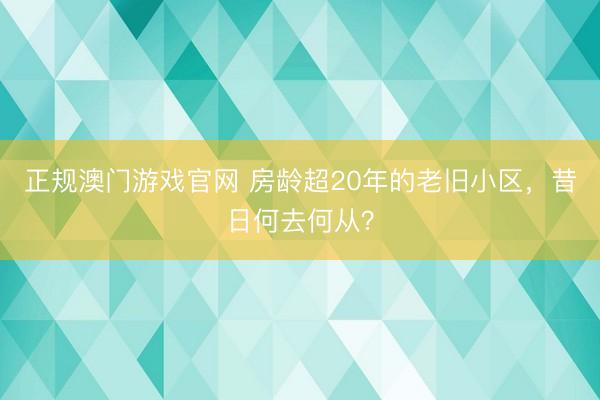 正规澳门游戏官网 房龄超20年的老旧小区，昔日何去何从？