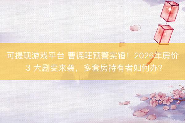 可提现游戏平台 曹德旺预警实锤！2026年房价 3 大剧变来袭，多套房持有者如何办？