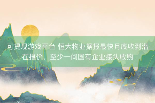 可提现游戏平台 恒大物业据报最快月底收到潜在报价，至少一间国有企业接头收购