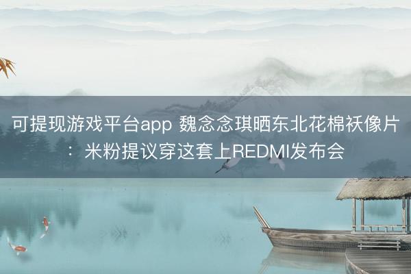 可提现游戏平台app 魏念念琪晒东北花棉袄像片：米粉提议穿这套上REDMI发布会