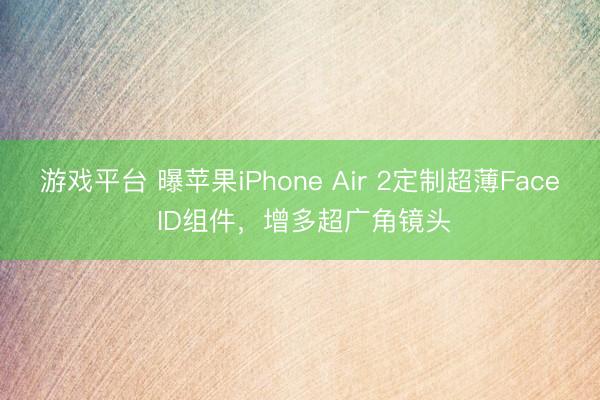 游戏平台 曝苹果iPhone Air 2定制超薄Face ID组件，增多超广角镜头