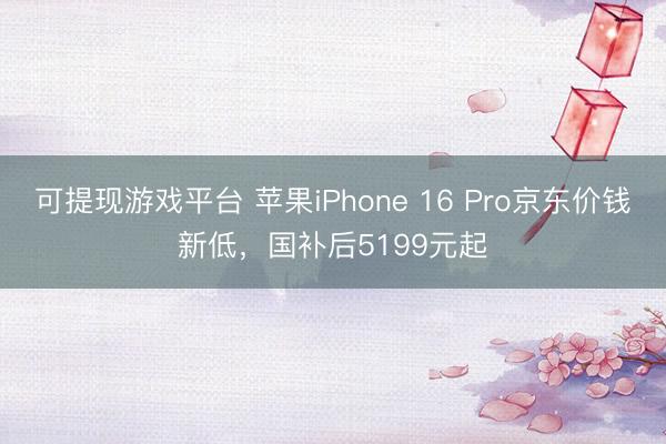 可提现游戏平台 苹果iPhone 16 Pro京东价钱新低，国补后5199元起