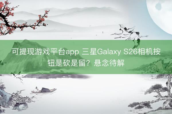 可提现游戏平台app 三星Galaxy S26相机按钮是砍是留？悬念待解