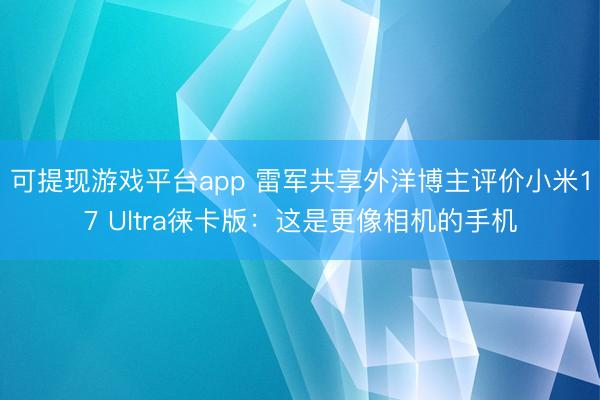 可提现游戏平台app 雷军共享外洋博主评价小米17 Ultra徕卡版：这是更像相机的手机