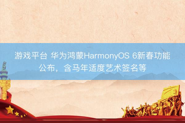 游戏平台 华为鸿蒙HarmonyOS 6新春功能公布，含马年适度艺术签名等