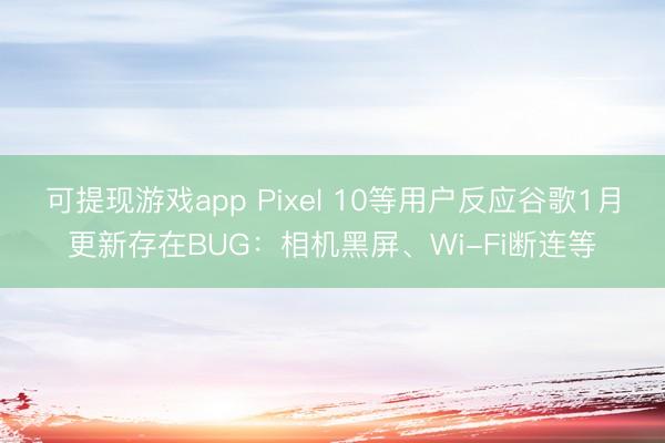可提现游戏app Pixel 10等用户反应谷歌1月更新存在BUG:相机黑屏、Wi-Fi断连等