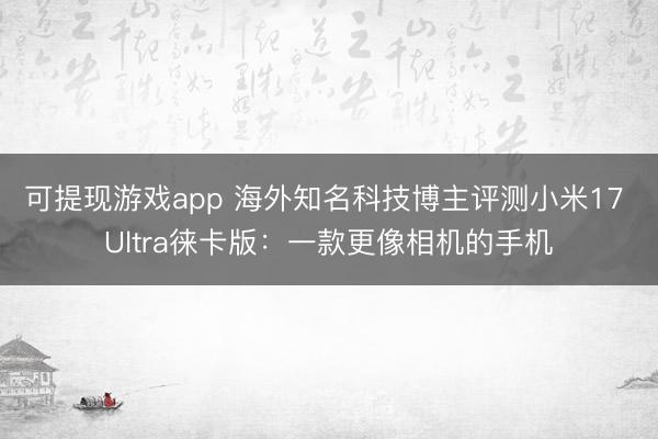 可提现游戏app 海外知名科技博主评测小米17 Ultra徕卡版：一款更像相机的手机
