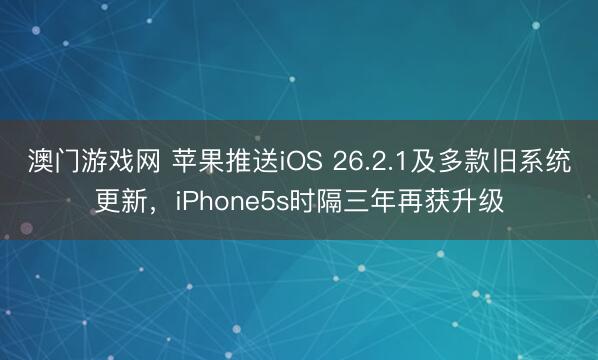 澳门游戏网 苹果推送iOS 26.2.1及多款旧系统更新，iPhone5s时隔三年再获升级