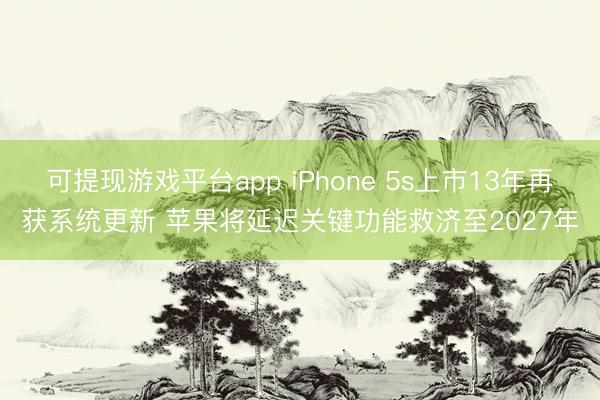 可提现游戏平台app iPhone 5s上市13年再获系统更新 苹果将延迟关键功能救济至2027年