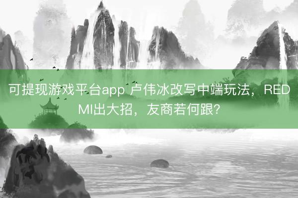 可提现游戏平台app 卢伟冰改写中端玩法，REDMI出大招，友商若何跟？