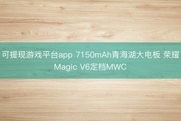 可提现游戏平台app 7150mAh青海湖大电板 荣耀Magic V6定档MWC