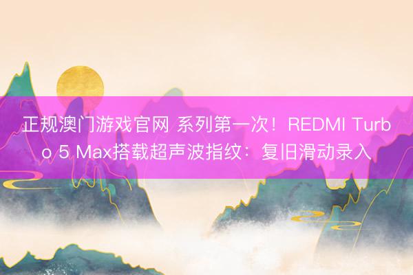 正规澳门游戏官网 系列第一次！REDMI Turbo 5 Max搭载超声波指纹：复旧滑动录入