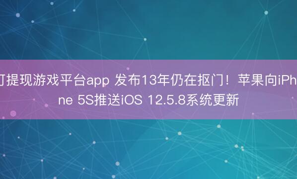 可提现游戏平台app 发布13年仍在抠门！苹果向iPhone 5S推送iOS 12.5.8系统更新