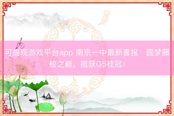 可提现游戏平台app 南京一中最新喜报：圆梦藤校之巅，揽获G5桂冠！