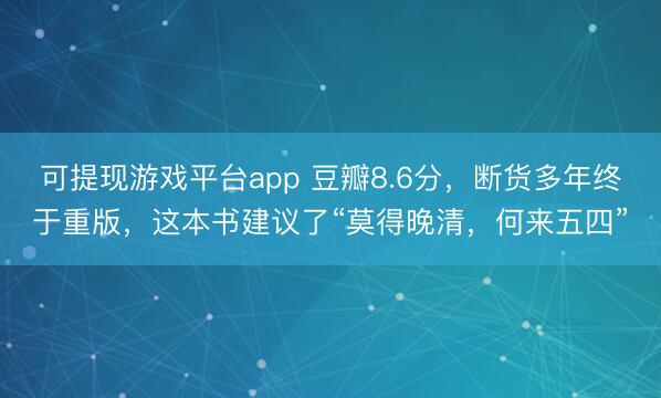 可提现游戏平台app 豆瓣8.6分，断货多年终于重版，这本书建议了“莫得晚清，何来五四”