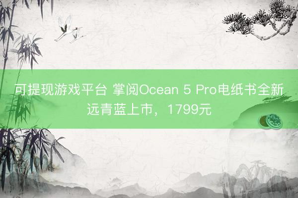 可提现游戏平台 掌阅Ocean 5 Pro电纸书全新远青蓝上市，1799元