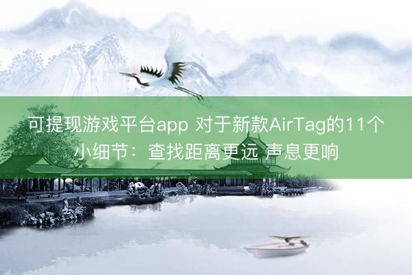 可提现游戏平台app 对于新款AirTag的11个小细节：查找距离更远 声息更响