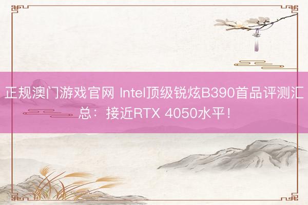 正规澳门游戏官网 Intel顶级锐炫B390首品评测汇总：接近RTX 4050水平！