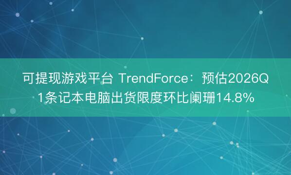 可提现游戏平台 TrendForce：预估2026Q1条记本电脑出货限度环比阑珊14.8%