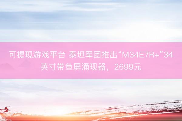 可提现游戏平台 泰坦军团推出“M34E7R+”34英寸带鱼屏涌现器，2699元