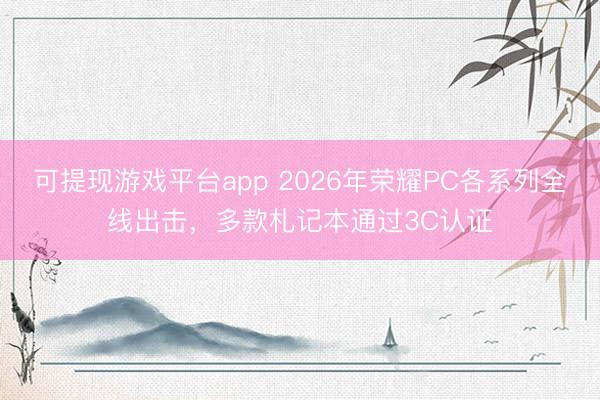 可提现游戏平台app 2026年荣耀PC各系列全线出击，多款札记本通过3C认证