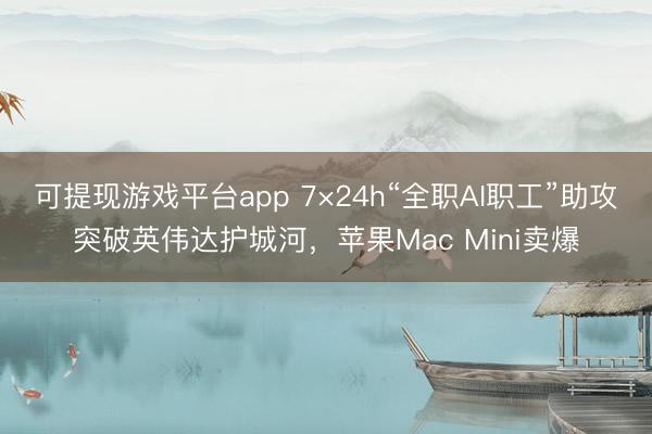 可提现游戏平台app 7×24h“全职AI职工”助攻突破英伟达护城河，苹果Mac Mini卖爆