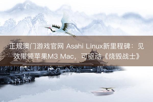 正规澳门游戏官网 Asahi Linux新里程碑：见效带领苹果M3 Mac，可驱动《烧毁战士》