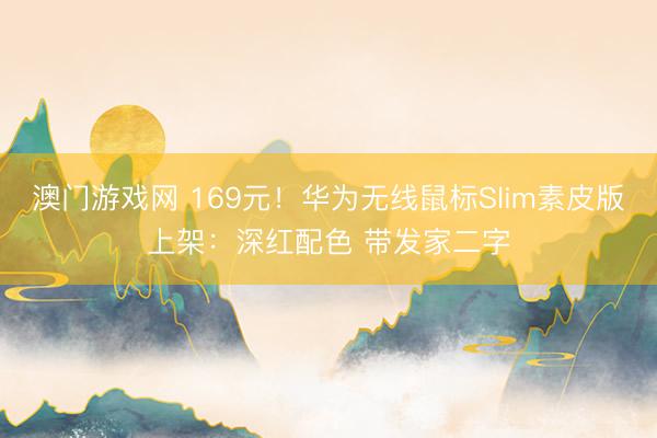 澳门游戏网 169元！华为无线鼠标Slim素皮版上架：深红配色 带发家二字