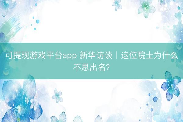 可提现游戏平台app 新华访谈丨这位院士为什么不思出名？