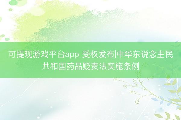 可提现游戏平台app 受权发布|中华东说念主民共和国药品贬责法实施条例