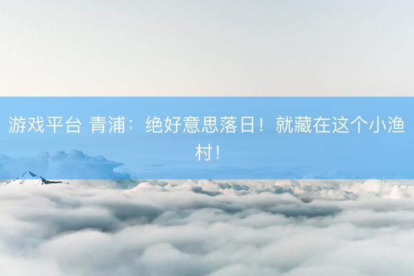 游戏平台 青浦：绝好意思落日！就藏在这个小渔村！