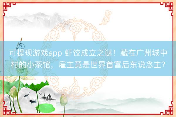 可提现游戏app 虾饺成立之谜!藏在广州城中村的小茶馆,雇主竟是世界首富后东说念主?