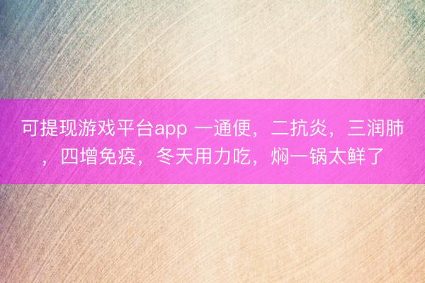 可提现游戏平台app 一通便，二抗炎，三润肺，四增免疫，冬天用力吃，焖一锅太鲜了