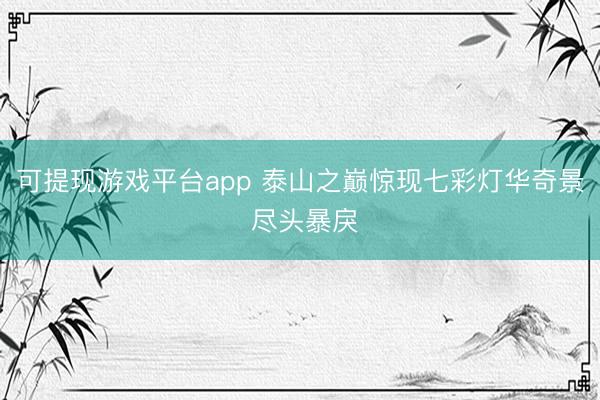 可提现游戏平台app 泰山之巅惊现七彩灯华奇景 尽头暴戾
