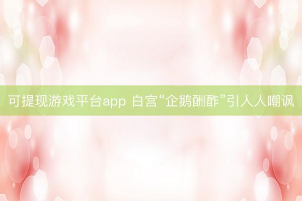 可提现游戏平台app 白宫“企鹅酬酢”引人人嘲讽