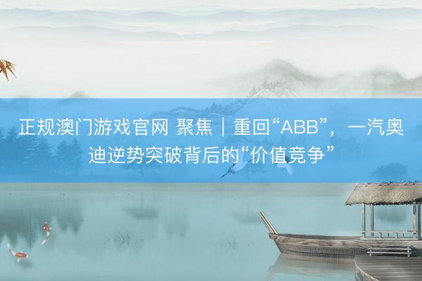 正规澳门游戏官网 聚焦｜重回“ABB”，一汽奥迪逆势突破背后的“价值竞争”
