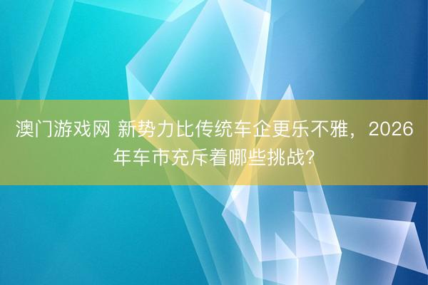 澳门游戏网 新势力比传统车企更乐不雅,2026年车市充斥着哪些挑战?