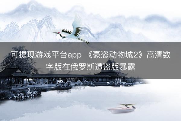 可提现游戏平台app 《豪恣动物城2》高清数字版在俄罗斯遭盗版暴露