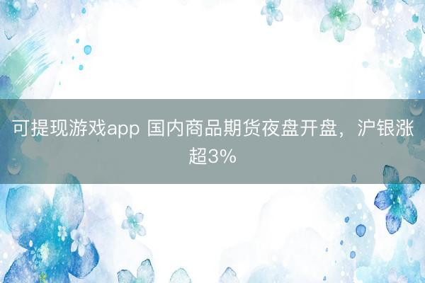 可提现游戏app 国内商品期货夜盘开盘，沪银涨超3%