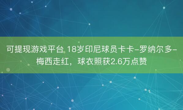 可提现游戏平台 18岁印尼球员卡卡-罗纳尔多-梅西走红，球衣照获2.6万点赞