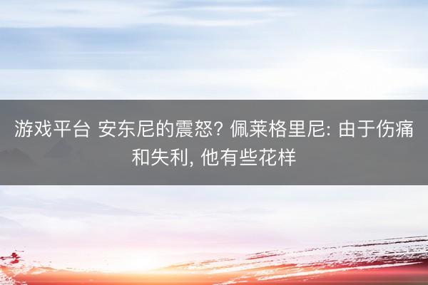 游戏平台 安东尼的震怒? 佩莱格里尼: 由于伤痛和失利, 他有些花样