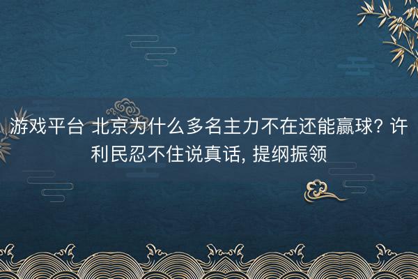 游戏平台 北京为什么多名主力不在还能赢球? 许利民忍不住说真话, 提纲振领