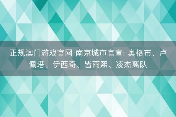 正规澳门游戏官网 南京城市官宣: 奥格布、卢佩塔、伊西奇、皆雨熙、凌杰离队